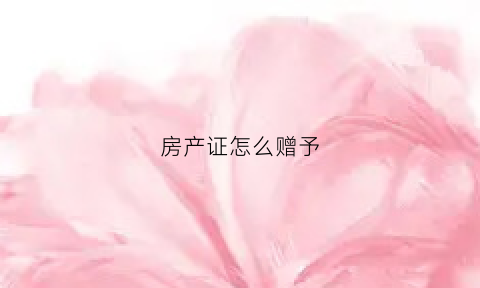 房产证怎么赠予(房产证怎么赠予子女)