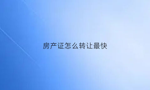 房产证怎么转让最快(房产证转让办理流程)