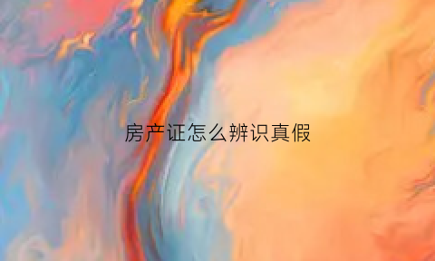 房产证怎么辨识真假(房产证怎么辨识真假图片)