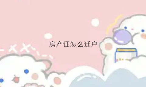 房产证怎么迁户(房产证迁户口需要什么手续流程2021)