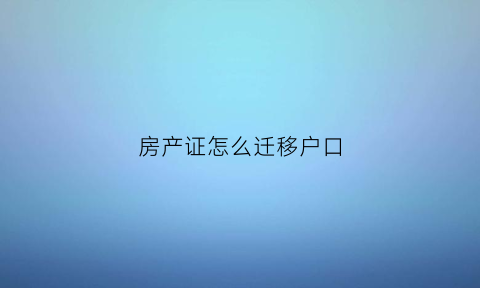 房产证怎么迁移户口(房产证转户口迁移手续)