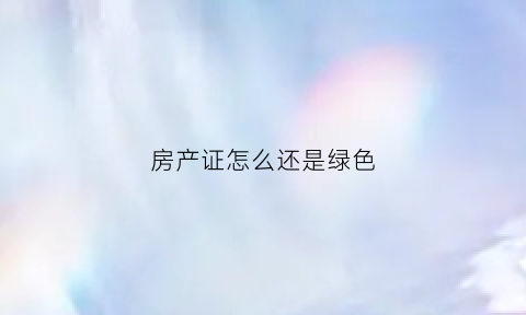 房产证怎么还是绿色(我的房产证为什么是绿色的)