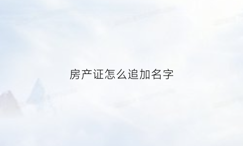 房产证怎么追加名字