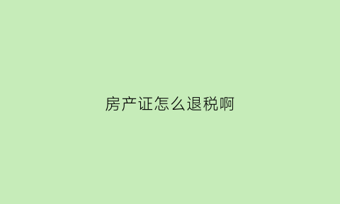 房产证怎么退税啊(房产证退税去哪里办理)