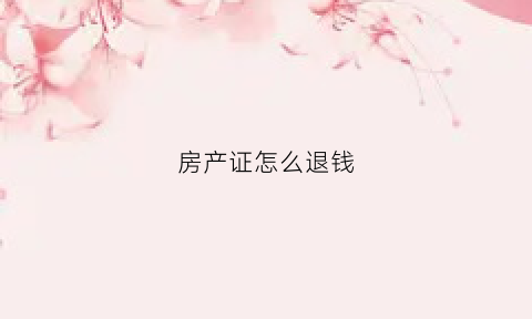 房产证怎么退钱(房产证退钱退的是什么)