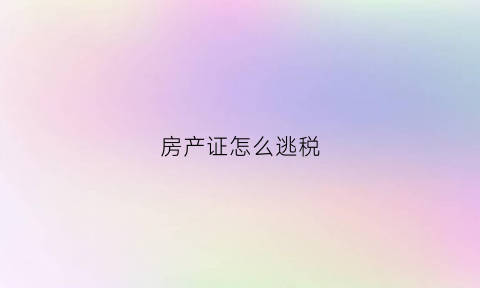 房产证怎么逃税(房产证怎么逃税最快)