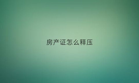 房产证怎么释压(房产证怎么解压)