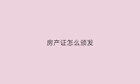 房产证怎么颁发(房产证办理发证环节)