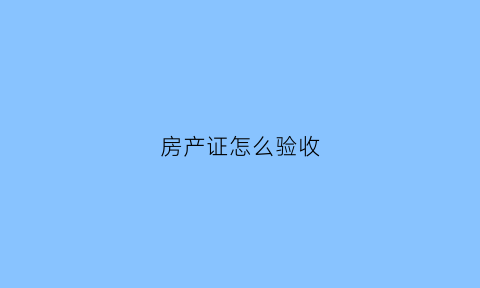房产证怎么验收(房产证验收标准)