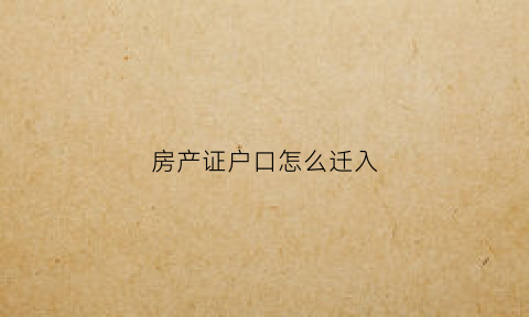 房产证户口怎么迁入(房产证迁入户口需要哪些条件)