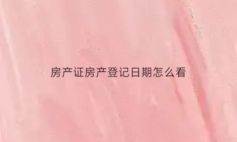 房产证房产登记日期怎么看(房产证登记日期怎么查)