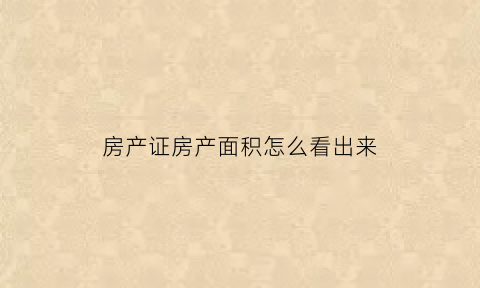 房产证房产面积怎么看出来(房产证面积怎么看面积)