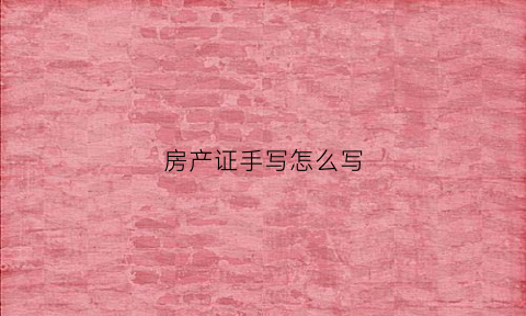 房产证手写怎么写(手写房产证房管局能查到吗)