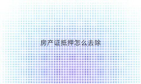 房产证抵押怎么去除(房产证抵押怎么去除抵押信息)