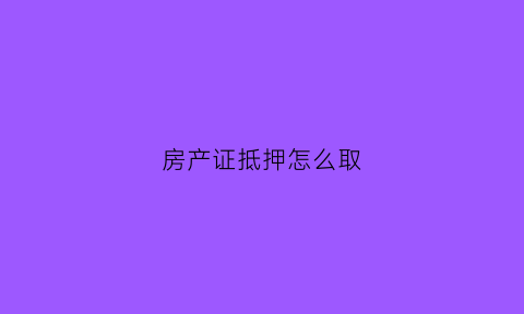 房产证抵押怎么取(房产证抵押怎么取消)