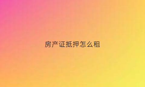 房产证抵押怎么租(房产证抵押怎么租出去)