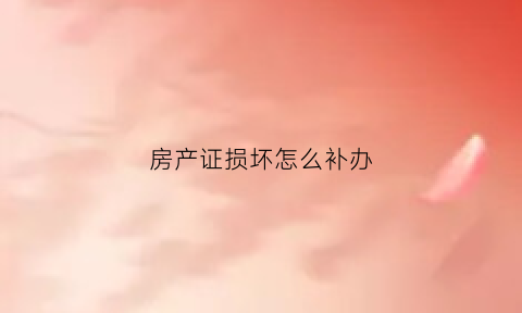 房产证损坏怎么补办(房产证损坏补办需要什么手续)