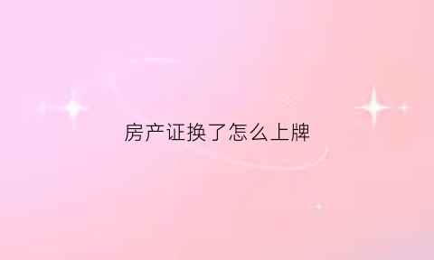 房产证换了怎么上牌(房产证换过可以调到原来的吗)