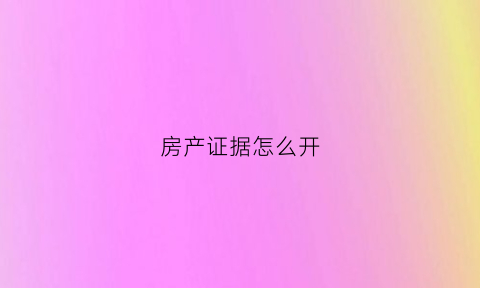 房产证据怎么开(房产证明怎么开)