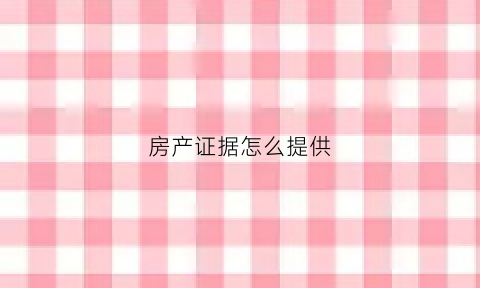 房产证据怎么提供(房产证明资料有哪些)
