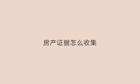 房产证据怎么收集(房产证据怎么收集的)