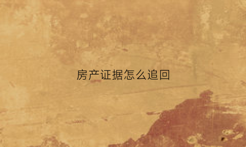 房产证据怎么追回(房产证起诉流程和费用)