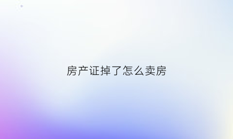 房产证掉了怎么卖房(房产证掉了房子能卖吗)