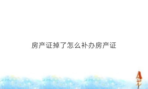 房产证掉了怎么补办房产证(房产证掉了怎么补办房产证手续)