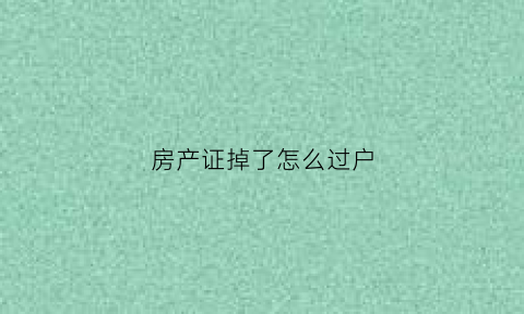 房产证掉了怎么过户(房产证丢了如何过户)