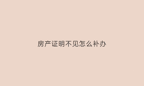 房产证明不见怎么补办(房产证丢了证明怎么写)