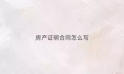房产证明合同怎么写(房产证明合同怎么写模板)
