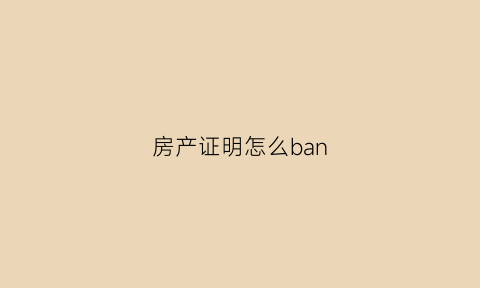 房产证明怎么ban(房产证明怎么写)