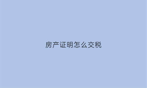 房产证明怎么交税(房产税的房屋证明怎么写)
