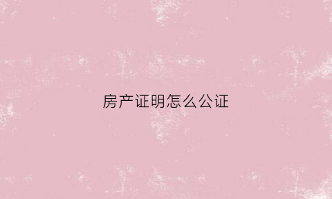 房产证明怎么公证(房产证明怎么公证出来)