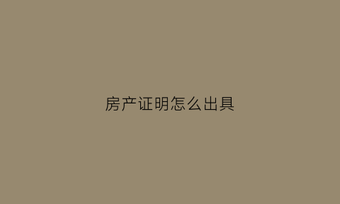 房产证明怎么出具(房产证明怎么出具模板)