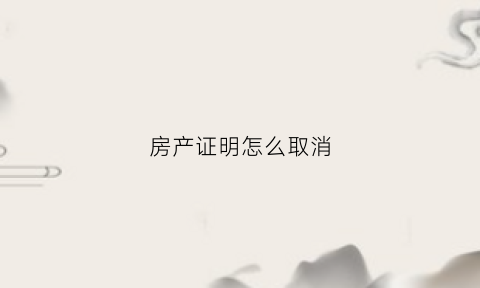 房产证明怎么取消(房产证明怎么取消自动续签)
