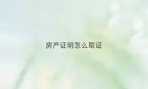 房产证明怎么取证(房产证明怎么办理流程)