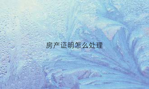 房产证明怎么处理(房产证证明怎么写有法律作用)