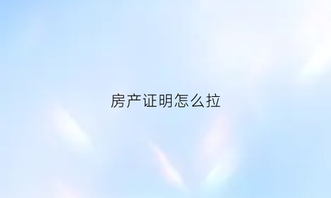 房产证明怎么拉(房产证明情况在哪打印)