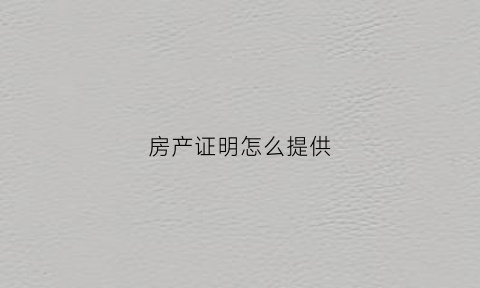 房产证明怎么提供(如何提供房产证明)