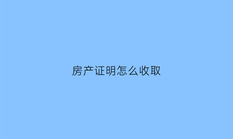 房产证明怎么收取(房产证证明怎么开范文)