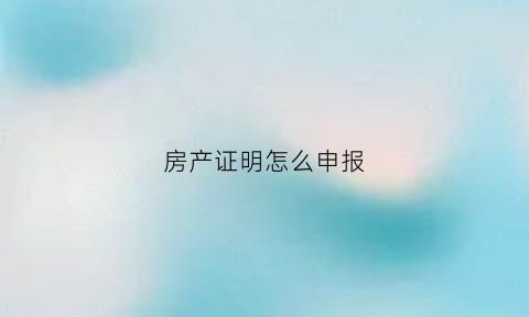 房产证明怎么申报(房产证明怎么申报办理)