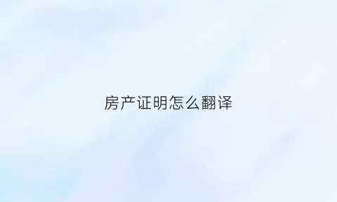 房产证明怎么翻译(房产证翻译是什么意思)