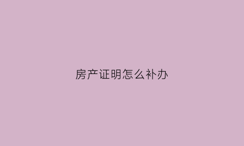 房产证明怎么补办(房产证明丢了怎么办能不能补)