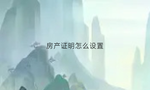 房产证明怎么设置(房产证明怎么设置个人名字)