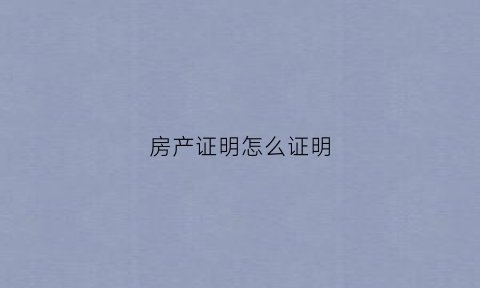 房产证明怎么证明(公积金无房产证明怎么证明)