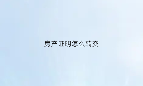 房产证明怎么转交(如何转房产证)