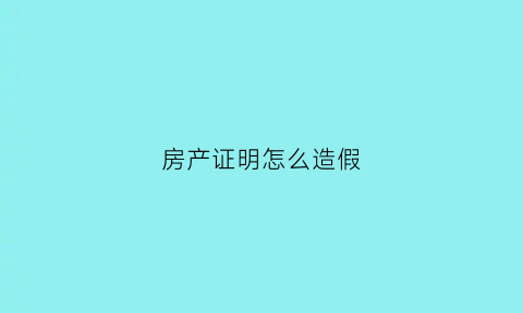 房产证明怎么造假(房产证如何造假)