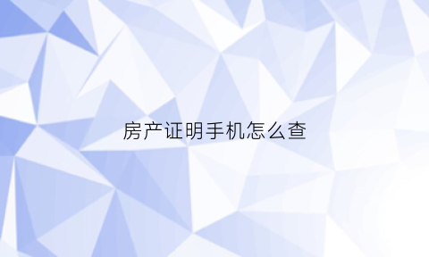 房产证明手机怎么查(房产证明手机怎么查询)