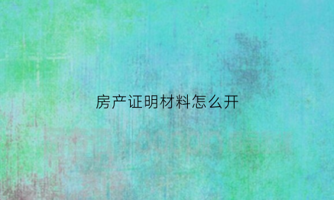 房产证明材料怎么开(房产证明材料怎么开具)